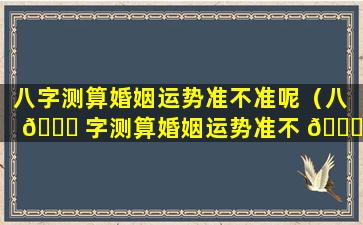 八字测算婚姻运势准不准呢（八 🐋 字测算婚姻运势准不 🐞 准呢女生）